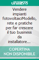 Vendere impianti fotovoltaiciModello, rete e pratiche per far crescere il tuo business da installatore fotovoltaico e diventare il punto di riferimento per la produzione e la gestione dell’energia. E-book. Formato EPUB ebook