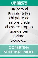 Da Zero al PianofortePer chi parte da zero e crede di essere troppo grande per iniziare. E-book. Formato EPUB ebook
