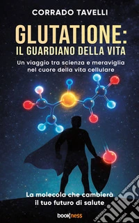 Glutatione: il guardiano della vitaUn viaggio tra scienza e meraviglia nel cuore della vita cellulare. E-book. Formato EPUB ebook