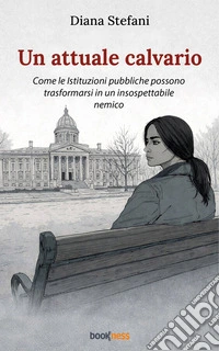 Un attuale calvarioCome le Istituzioni pubbliche possono trasformarsi in un insospettabile nemico. E-book. Formato EPUB ebook