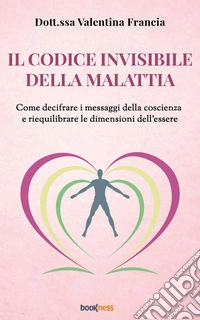 Il codice invisibile della malattiaCome decifrare i messaggi della coscienza e riequilibrare le dimensioni dell’essere. E-book. Formato EPUB ebook