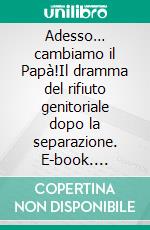 Adesso… cambiamo il Papà!Il dramma del rifiuto genitoriale dopo la separazione. E-book. Formato EPUB ebook