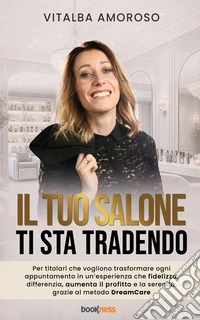 Il tuo salone ti sta tradendoPer titolari che vogliono trasformare ogni appuntamento in un’esperienza che fidelizza, differenzia, aumenta il profitto e la serenità, grazie al metodo DreamCare. E-book. Formato EPUB ebook