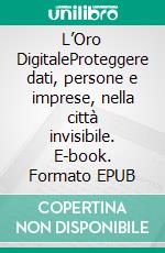 L’Oro DigitaleProteggere dati, persone e imprese, nella città invisibile. E-book. Formato EPUB ebook