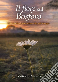Il fiore sul BosforoUna storia di eternità scelta nel tempo. E-book. Formato EPUB ebook