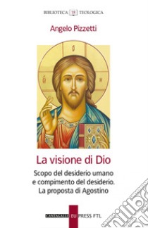 La visione di Dio: Scopo del desiderio umano e compimento del desiderio. La proposta di Agostino. E-book. Formato EPUB ebook di Angelo Pizzetti