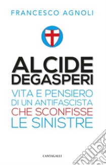 Alcide Degasperi: Vita e pensiero di un antifascista che sconfisse le sinistre. E-book. Formato EPUB ebook di Francesco Agnoli