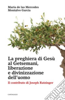 La preghiera di Gesù al Getsemani, liberazione e divinizzazione dell’uomo: Il contributo di Joseph Ratzinger. E-book. Formato PDF ebook di Maria de las Mercedes Montalvo Garcia