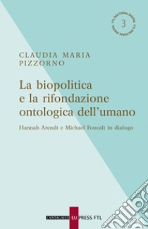 La biopolitica e la rifondazione ontologica dell'umano: Hannah Arendt e Michael Foucalt in dialogo. E-book. Formato EPUB ebook di Claudia Maria Pizzorno