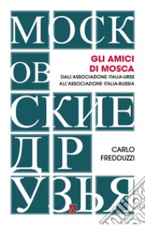 Gli amici di Mosca: Dall’Associazione Italia-Urss all’Associazione Italia-Russia. E-book. Formato EPUB ebook di Carlo Fredduzzi