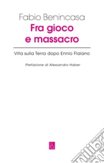 Fra gioco e massacro: Vita sulla Terra dopo Ennio Flaiano. E-book. Formato EPUB ebook di Fabio Benincasa