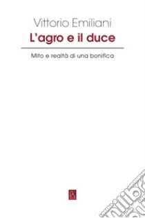 L’agro e il duce: Mito e realtà di una bonifica. E-book. Formato EPUB ebook di Vittorio Emiliani