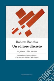 Un editore discreto: La politica, i libri, una vita. E-book. Formato EPUB ebook di Roberto Bonchio