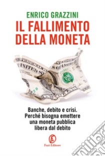 Il fallimento della moneta: Banche, debito e crisi. Perché bisogna emettere una moneta pubblica libera dal debito. E-book. Formato Mobipocket ebook di Enrico Grazzini