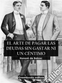 El arte de pagar las deudas sin gastar ni un céntimo. E-book. Formato EPUB ebook di Honoré de Balzac