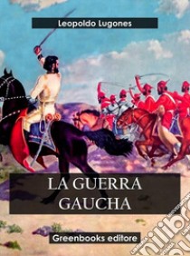 La guerra gaucha. E-book. Formato EPUB ebook di Leopoldo Lugones