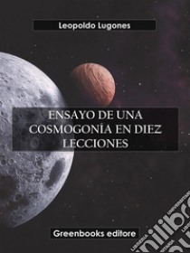 Ensayo de una cosmogonía en diez lecciones. E-book. Formato EPUB ebook di Leopoldo Lugones