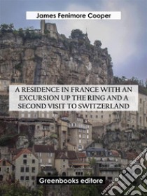 A Residence in France with an Excursion up the Ring and A Second Visit to Switzerland. E-book. Formato EPUB ebook di James Fenimore Cooper