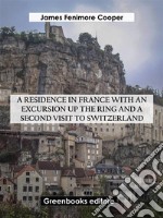 A Residence in France with an Excursion up the Ring and A Second Visit to Switzerland. E-book. Formato EPUB ebook