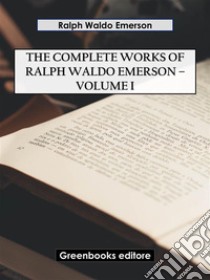 The Complete Works of Ralph Waldo Emerson – Volume I. E-book. Formato EPUB ebook di Ralph Waldo Emerson