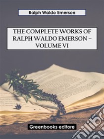 The Complete Works of Ralph Waldo Emerson – Volume VI. E-book. Formato EPUB ebook di Ralph Waldo Emerson