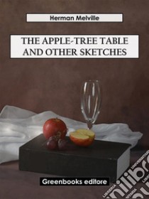 The Apple-Tree Table and Other Sketches. E-book. Formato EPUB ebook di Herman Melville