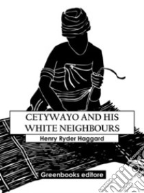 Cetywayo And His White Neighbours. E-book. Formato EPUB ebook di Henry Ryder Haqggard