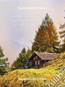 Stories written by an abolitionist American woman – Volume 3. E-book. Formato EPUB ebook di Harriet Beecher Stowe