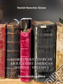 Stories written by an abolitionist American woman – Volume 6. E-book. Formato EPUB ebook di Harriet Beecher Stowe