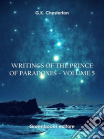 Writings of the Prince of Paradoxes - Volume 5. E-book. Formato EPUB ebook di G.K. Chesterton