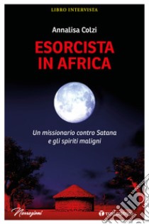 Esorcista in Africa: Un missionario contro Satana e gli spiriti maligni. E-book. Formato EPUB ebook di Annalisa Colzi