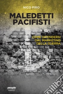 Maledetti pacifisti: Come difendersi dal marketing della guerra. E-book. Formato EPUB ebook di Nico Piro