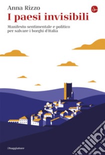 I paesi invisibili: Manifesto sentimentale e politico per salvare i borghi d’Italia. E-book. Formato EPUB ebook di Anna Rizzo