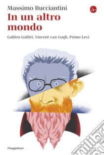 In un altro mondo: Galileo Galilei, Vincent van Gogh, Primo Levi. E-book. Formato EPUB ebook di Massimo Bucciantini