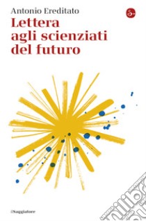 Lettera agli scienziati del futuro. E-book. Formato EPUB ebook di Antonio Ereditato