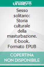 Sesso solitario: Storia culturale della masturbazione. E-book. Formato EPUB ebook di Thomas W. Laqueur