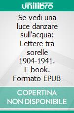 Se vedi una luce danzare sull'acqua: Lettere tra sorelle 1904-1941. E-book. Formato EPUB ebook