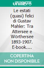 Le estati (quasi) felici di Gustav Mahler: Tra Attersee e Wörthersee 1893-1907. E-book. Formato EPUB ebook