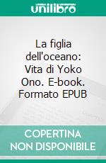 La figlia dell'oceano: Vita di Yoko Ono. E-book. Formato EPUB ebook
