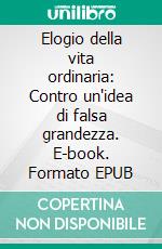 Elogio della vita ordinaria: Contro un'idea di falsa grandezza. E-book. Formato EPUB ebook