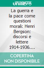 La guerra e la pace come questioni morali: Henri Bergson: discorsi e lettere 1914-1936. E-book. Formato EPUB ebook di Maria Teresa Russo