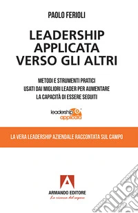 Leadership applicata verso gli altri: Metodo e strumenti pratici usati dai migliori leader per aumentare la capacità di essere seguiti. E-book. Formato EPUB ebook