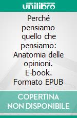 Perché pensiamo quello che pensiamo: Anatomia delle opinioni. E-book. Formato EPUB ebook