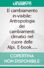 Il cambiamento in-visibile: Antropologia dei cambiamenti climatici nel cuore delle Alpi. E-book. Formato EPUB ebook