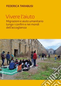 Vivere l'aiuto: Migrazioni e aiuto umanitario lungo i confini e nei mondi dell'accoglienza. E-book. Formato PDF ebook