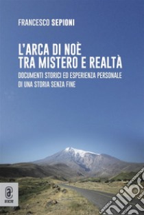 L’arca di Noè tra mistero e realtàDocumenti storici ed esperienza personale di una storia senza fine. E-book. Formato EPUB ebook di Francesco Sepioni