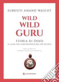 Wild Wild Guru: Storia di Osho - Il guru più controverso del XX secolo. E-book. Formato EPUB ebook di Subhuti Anand Waight