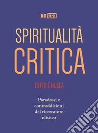 Spiritualità Critica: Tutto è nulla - Paradossi e contraddizioni del ricercatore olistico. E-book. Formato EPUB ebook