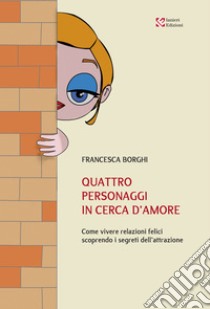 Quattro personaggi in cerca d’amore: Come vivere relazioni felici scoprendo i segreti dell'attrazione. E-book. Formato EPUB ebook di Francesca Borghi