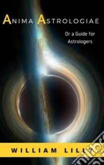 Anima Astrologiae Or a Guide for Astrologers. E-book. Formato EPUB ebook di William Lilly